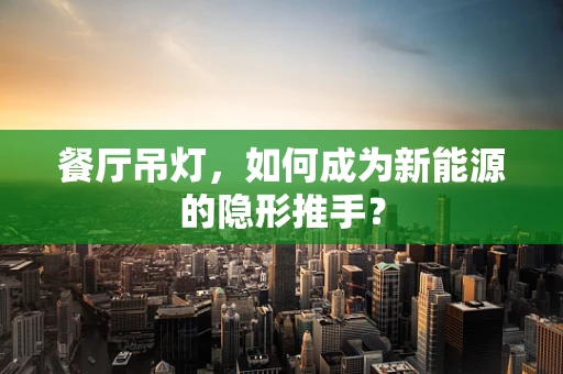 餐厅吊灯，如何成为新能源的隐形推手？