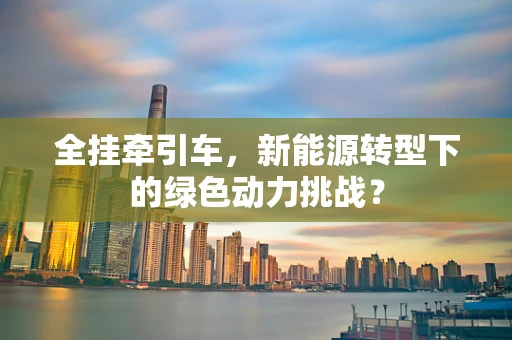 全挂牵引车，新能源转型下的绿色动力挑战？