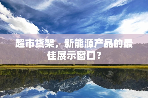 超市货架，新能源产品的最佳展示窗口？