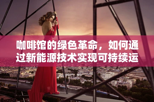 咖啡馆的绿色革命，如何通过新能源技术实现可持续运营？