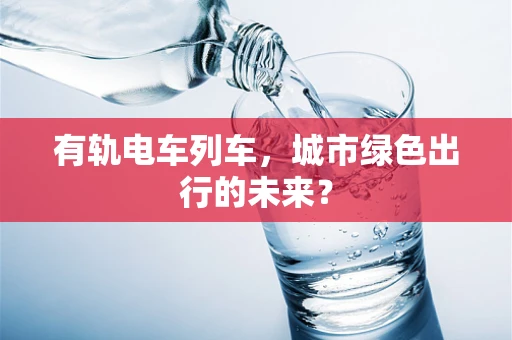 有轨电车列车，城市绿色出行的未来？