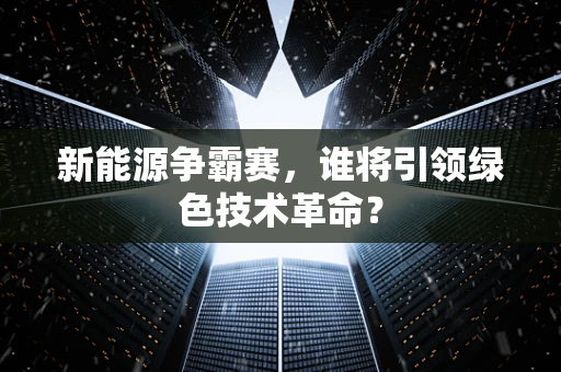 新能源争霸赛，谁将引领绿色技术革命？
