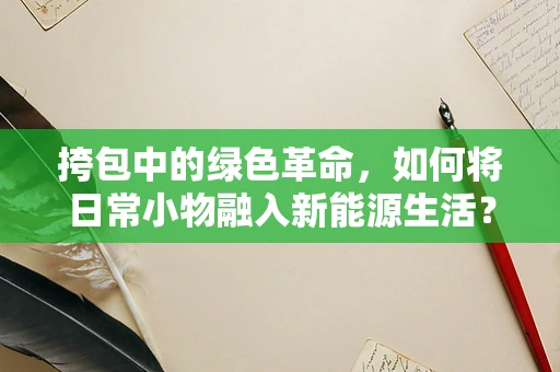 挎包中的绿色革命，如何将日常小物融入新能源生活？