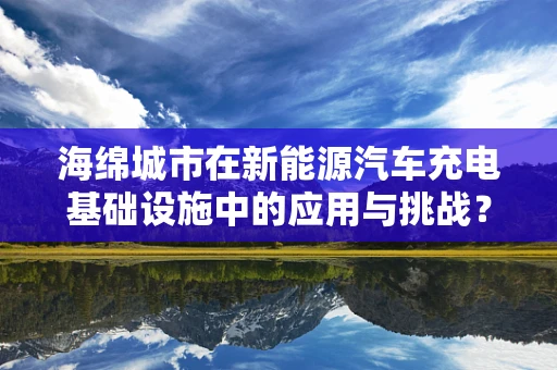 海绵城市在新能源汽车充电基础设施中的应用与挑战？