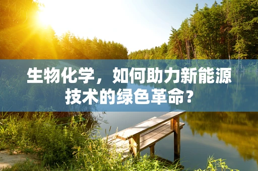 生物化学，如何助力新能源技术的绿色革命？
