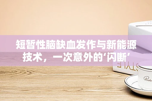 短暂性脑缺血发作与新能源技术，一次意外的‘闪断’