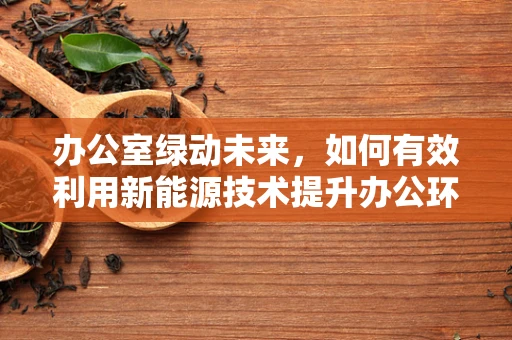 办公室绿动未来，如何有效利用新能源技术提升办公环境？