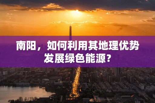 南阳，如何利用其地理优势发展绿色能源？