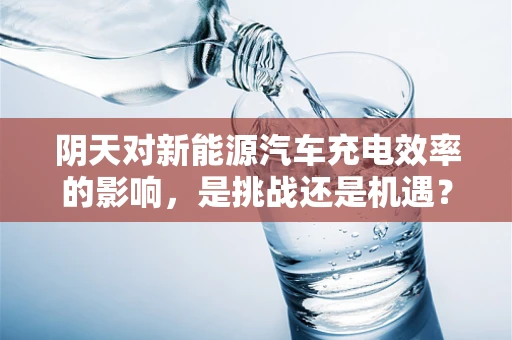 阴天对新能源汽车充电效率的影响，是挑战还是机遇？
