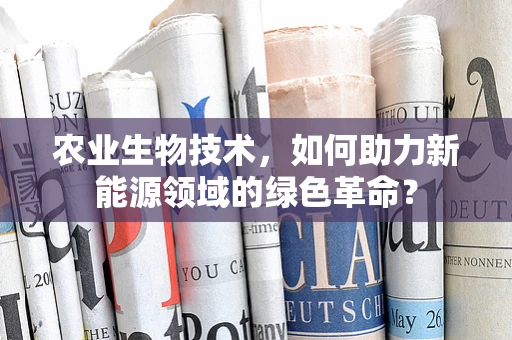 农业生物技术，如何助力新能源领域的绿色革命？