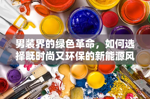 男装界的绿色革命，如何选择既时尚又环保的新能源风尚？