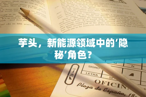 芋头，新能源领域中的‘隐秘’角色？