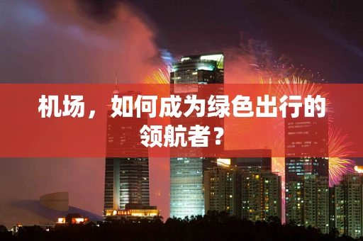 机场，如何成为绿色出行的领航者？