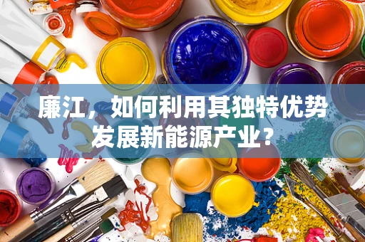 廉江，如何利用其独特优势发展新能源产业？