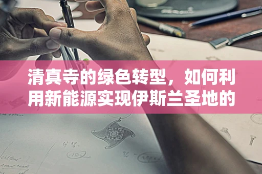 清真寺的绿色转型，如何利用新能源实现伊斯兰圣地的可持续发展？