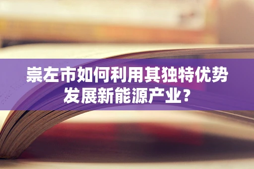 崇左市如何利用其独特优势发展新能源产业？