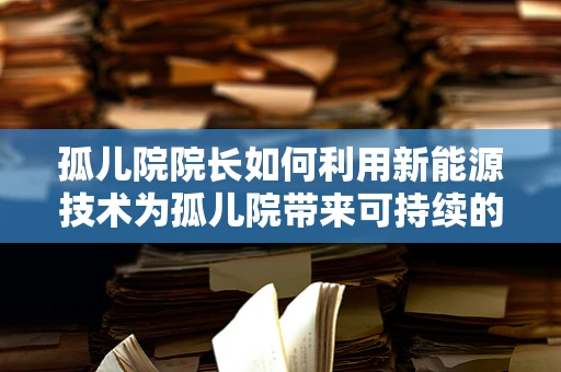 孤儿院院长如何利用新能源技术为孤儿院带来可持续的温暖与希望？
