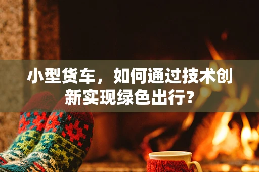小型货车，如何通过技术创新实现绿色出行？