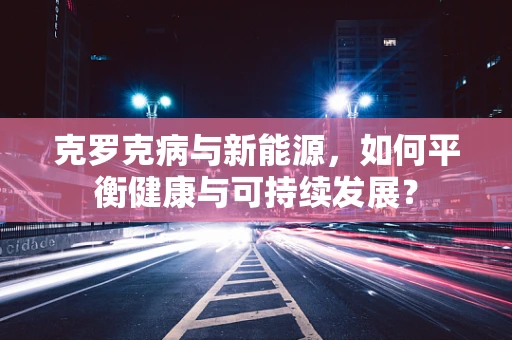 克罗克病与新能源，如何平衡健康与可持续发展？