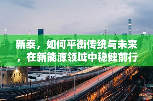 新泰，如何平衡传统与未来，在新能源领域中稳健前行？