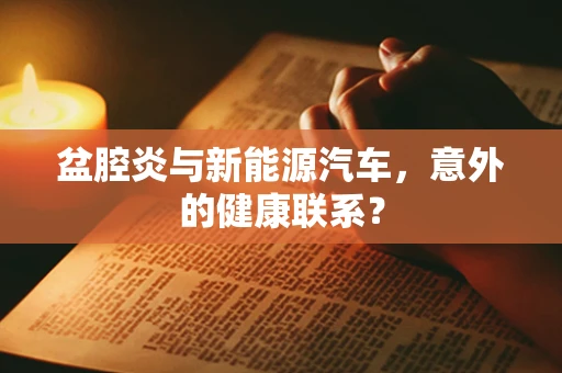 盆腔炎与新能源汽车，意外的健康联系？