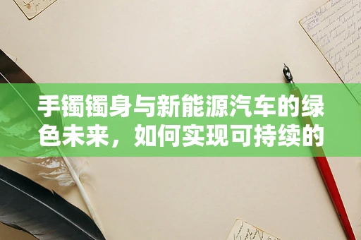 手镯镯身与新能源汽车的绿色未来，如何实现可持续的时尚与科技融合？