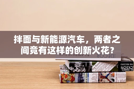 拌面与新能源汽车，两者之间竟有这样的创新火花？