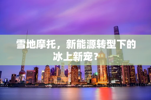 雪地摩托，新能源转型下的冰上新宠？