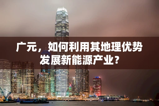 广元，如何利用其地理优势发展新能源产业？