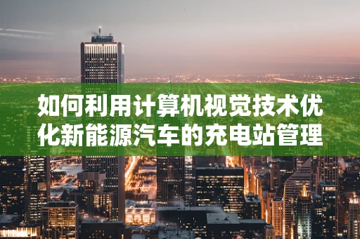 如何利用计算机视觉技术优化新能源汽车的充电站管理？
