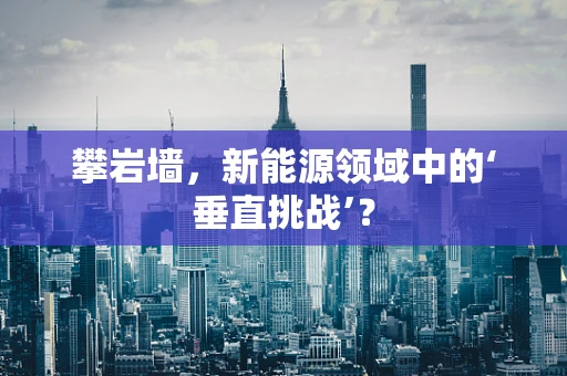 攀岩墙，新能源领域中的‘垂直挑战’？
