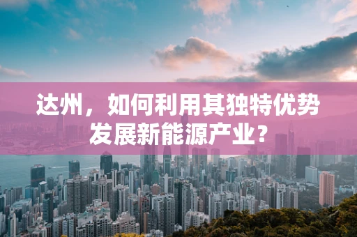 达州，如何利用其独特优势发展新能源产业？