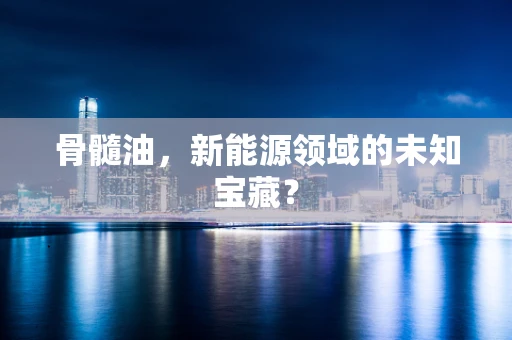 骨髓油，新能源领域的未知宝藏？