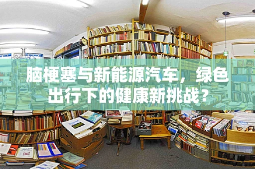 脑梗塞与新能源汽车，绿色出行下的健康新挑战？
