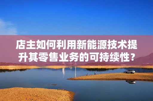 店主如何利用新能源技术提升其零售业务的可持续性？