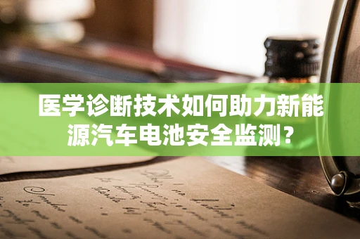 医学诊断技术如何助力新能源汽车电池安全监测？