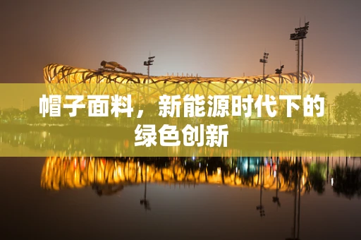 帽子面料，新能源时代下的绿色创新