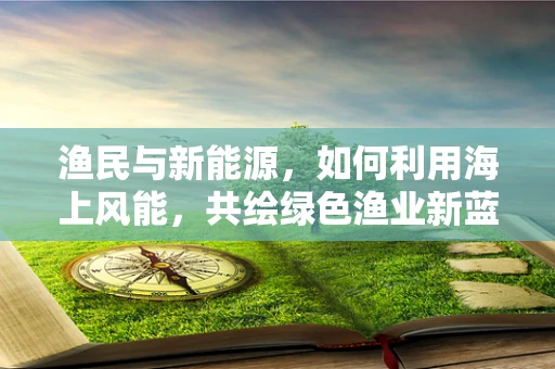 渔民与新能源，如何利用海上风能，共绘绿色渔业新蓝图？