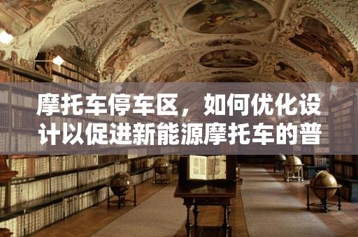 摩托车停车区，如何优化设计以促进新能源摩托车的普及？