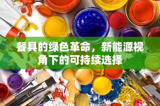 餐具的绿色革命，新能源视角下的可持续选择