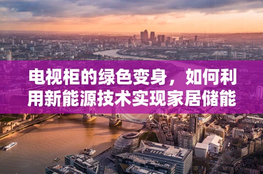 电视柜的绿色变身，如何利用新能源技术实现家居储能新方案？