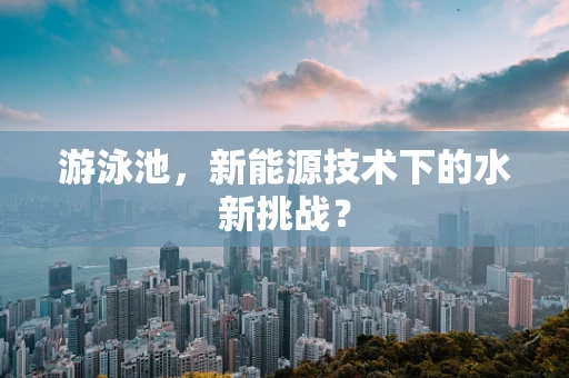 游泳池，新能源技术下的水新挑战？