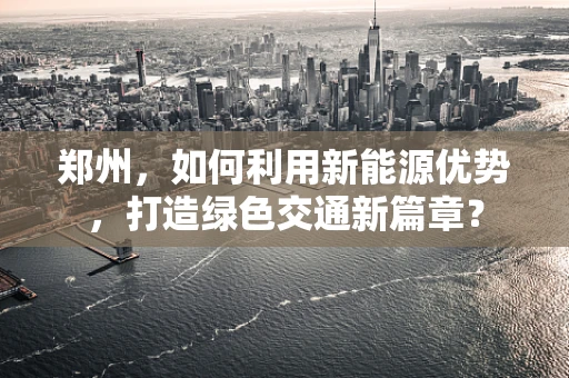 郑州，如何利用新能源优势，打造绿色交通新篇章？
