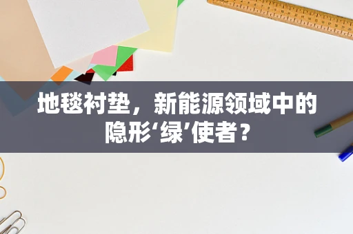 地毯衬垫，新能源领域中的隐形‘绿’使者？