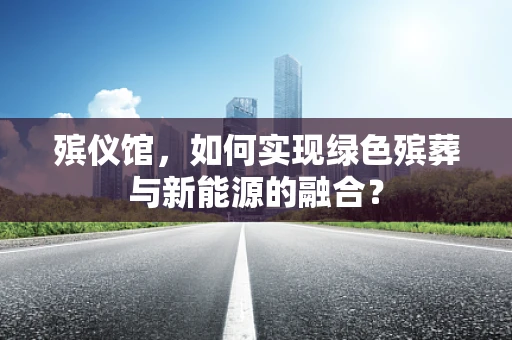 殡仪馆，如何实现绿色殡葬与新能源的融合？