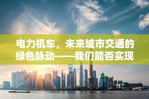 电力机车，未来城市交通的绿色脉动——我们能否实现零排放的轨道交通？