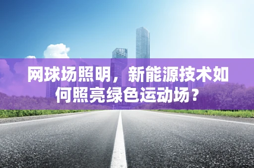 网球场照明，新能源技术如何照亮绿色运动场？