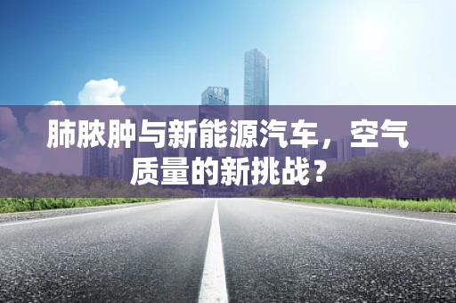 肺脓肿与新能源汽车，空气质量的新挑战？