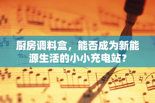 厨房调料盒，能否成为新能源生活的小小充电站？