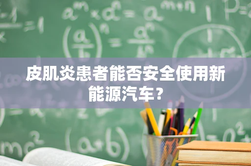 皮肌炎患者能否安全使用新能源汽车？
